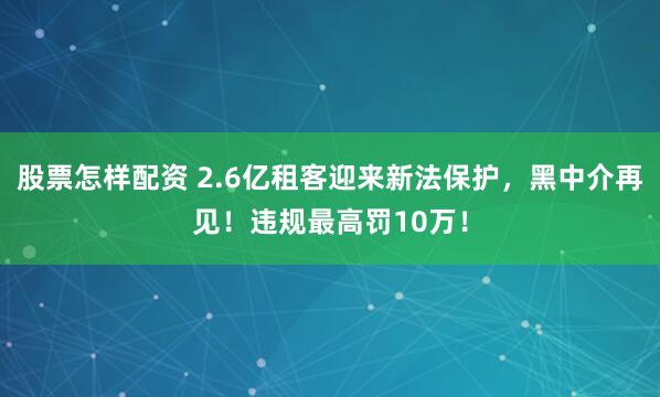 股票怎样配资 2.6亿租客迎来新法保护,黑中介再见!违规最高罚10万!