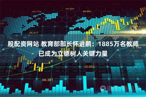 股配资网站 教育部部长怀进鹏:1885万名教师已成为立德树人关键力量