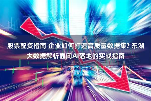 股票配资指南 企业如何打造高质量数据集? 东湖大数据解析面向AI落地的实战指南