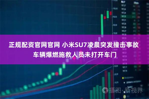 正规配资官网官网 小米SU7凌晨突发撞击事故 车辆爆燃施救人员未打开车门