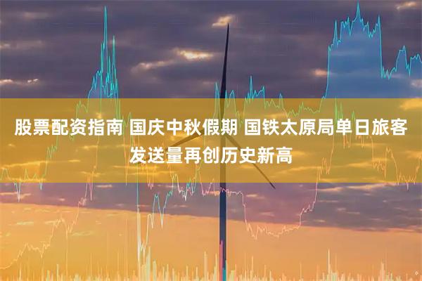 股票配资指南 国庆中秋假期 国铁太原局单日旅客发送量再创历史新高