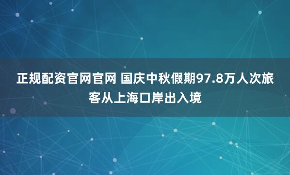 正规配资官网官网 国庆中秋假期97.8万人次旅客从上海口岸出入境