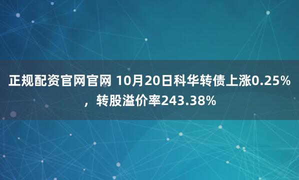 正规配资官网官网 10月20日科华转债上涨0.25%,转股溢价率243.38%