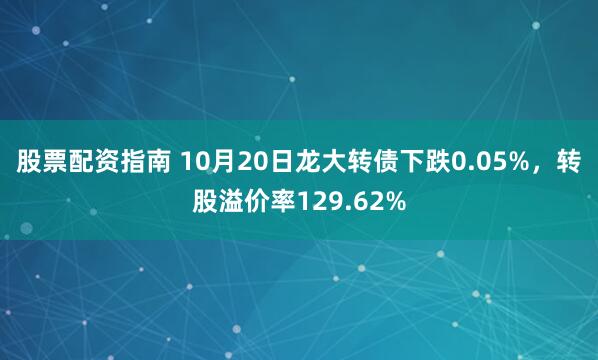 股票配资指南 10月20日龙大转债下跌0.05%,转股溢价率129.62%