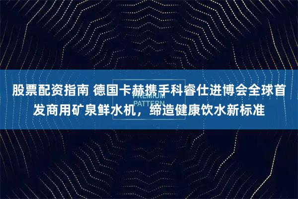 股票配资指南 德国卡赫携手科睿仕进博会全球首发商用矿泉鲜水机,缔造健康饮水新标准