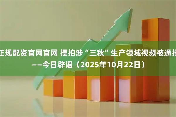 正规配资官网官网 摆拍涉“三秋”生产领域视频被通报——今日辟谣（2025年10月22日）