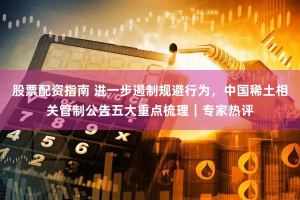 股票配资指南 进一步遏制规避行为,中国稀土相关管制公告五大重点梳理|专家热评