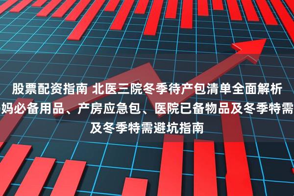 股票配资指南 北医三院冬季待产包清单全面解析:新手妈妈必备用品、产房应急包、医院已备物品及冬季特需避坑指南