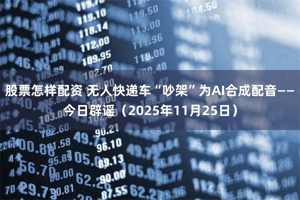 股票怎样配资 无人快递车“吵架”为AI合成配音——今日辟谣（2025年11月25日）