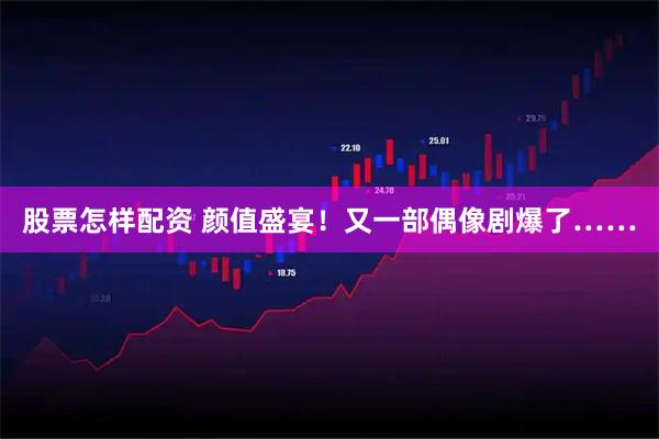 股票怎样配资 颜值盛宴！又一部偶像剧爆了……