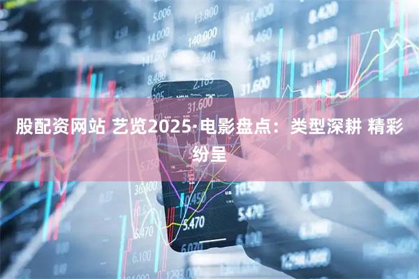 股配资网站 艺览2025·电影盘点：类型深耕 精彩纷呈