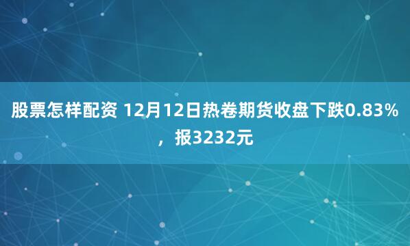股票怎样配资 12月12日热卷期货收盘下跌0.83%，报3232元