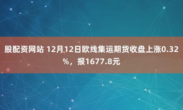 股配资网站 12月12日欧线集运期货收盘上涨0.32%，报1677.8元