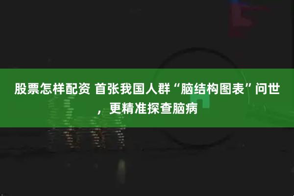 股票怎样配资 首张我国人群“脑结构图表”问世，更精准探查脑病