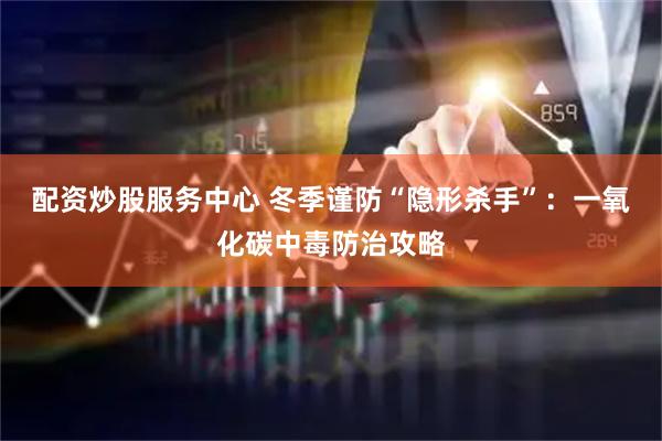 配资炒股服务中心 冬季谨防“隐形杀手”：一氧化碳中毒防治攻略