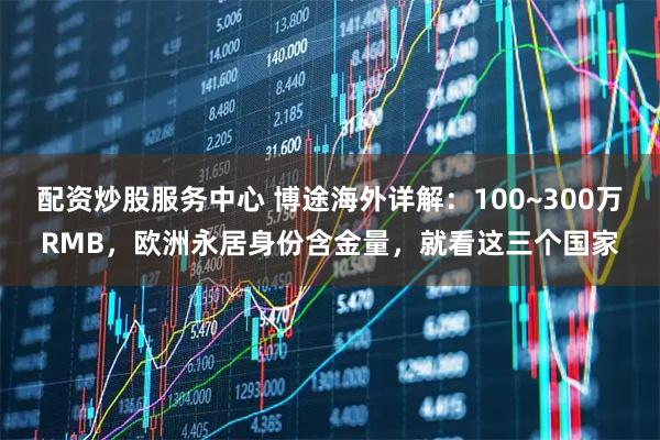 配资炒股服务中心 博途海外详解：100~300万RMB，欧洲永居身份含金量，就看这三个国家