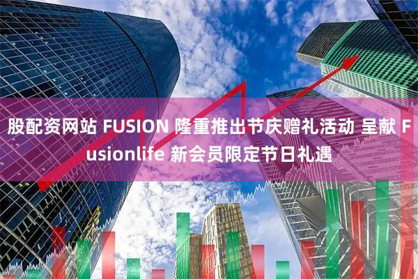 股配资网站 FUSION 隆重推出节庆赠礼活动 呈献 Fusionlife 新会员限定节日礼遇