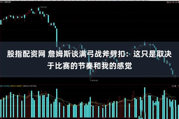 股指配资网 詹姆斯谈满弓战斧劈扣：这只是取决于比赛的节奏和我的感觉