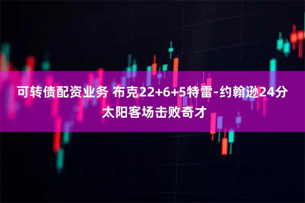 可转债配资业务 布克22+6+5特雷-约翰逊24分 太阳客场击败奇才