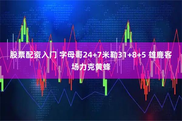 股票配资入门 字母哥24+7米勒31+8+5 雄鹿客场力克黄蜂