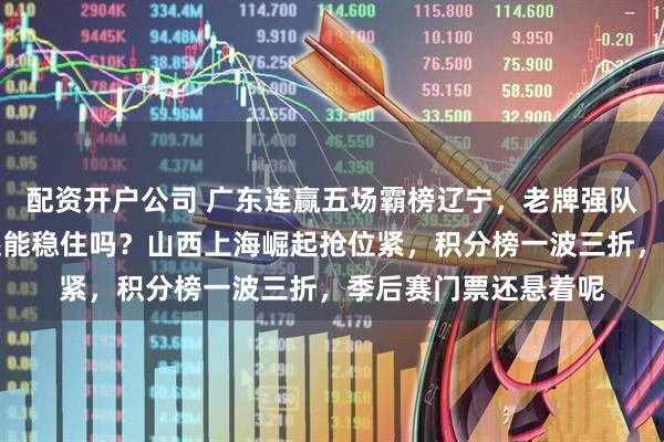 配资开户公司 广东连赢五场霸榜辽宁，老牌强队磨合加速，接下来还能稳住吗？山西上海崛起抢位紧，积分榜一波三折，季后赛门票还悬着呢