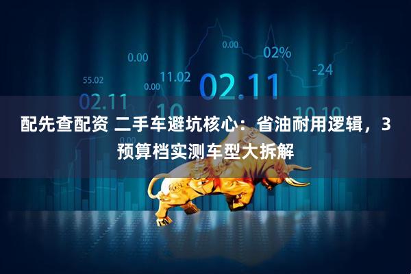 配先查配资 二手车避坑核心：省油耐用逻辑，3预算档实测车型大拆解