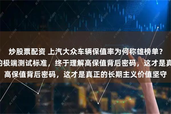 炒股票配资 上汽大众车辆保值率为何称雄榜单？探秘他们“近乎变态”的极端测试标准，终于理解高保值背后密码，这才是真正的长期主义价值坚守