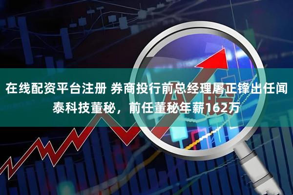 在线配资平台注册 券商投行前总经理屠正锋出任闻泰科技董秘，前任董秘年薪162万