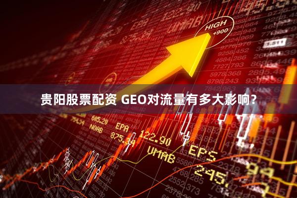 贵阳股票配资 GEO对流量有多大影响？