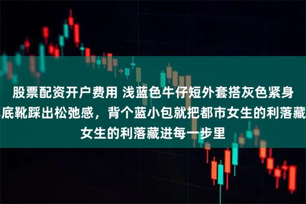 股票配资开户费用 浅蓝色牛仔短外套搭灰色紧身裙，白色厚底靴踩出松弛感，背个蓝小包就把都市女生的利落藏进每一步里