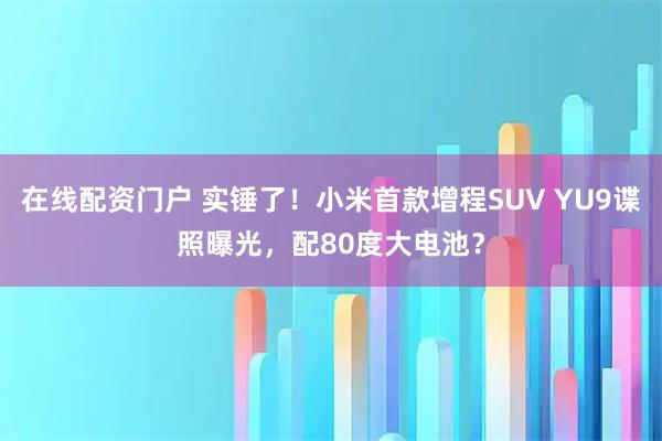 在线配资门户 实锤了！小米首款增程SUV YU9谍照曝光，配80度大电池？