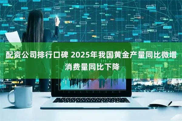 配资公司排行口碑 2025年我国黄金产量同比微增 消费量同比下降