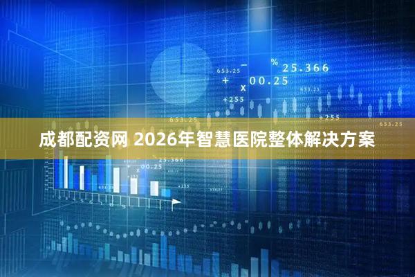 成都配资网 2026年智慧医院整体解决方案