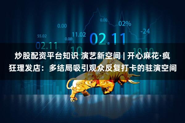 炒股配资平台知识 演艺新空间 | 开心麻花·疯狂理发店：多结局吸引观众反复打卡的驻演空间