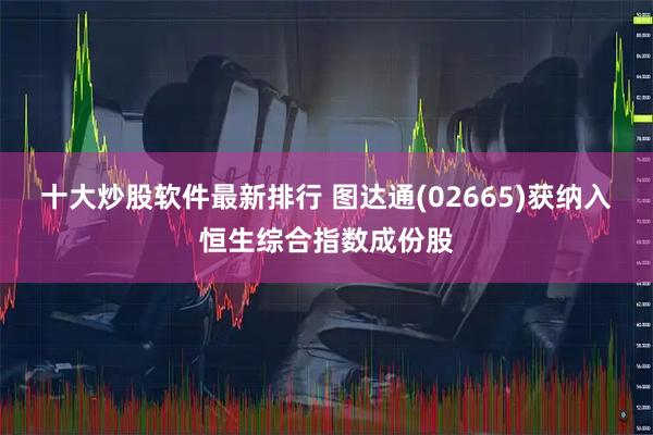 十大炒股软件最新排行 图达通(02665)获纳入恒生综合指数成份股