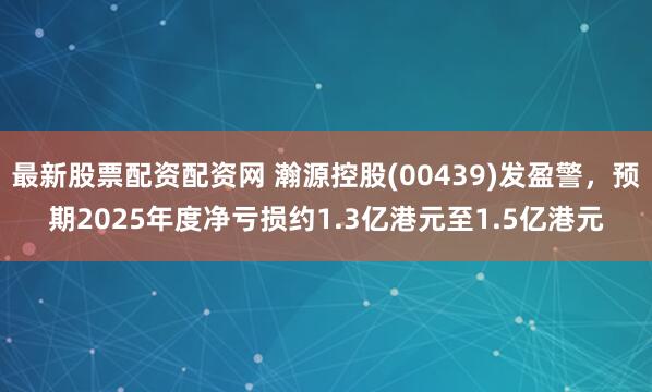 最新股票配资配资网 瀚源控股(00439)发盈警，预期2025年度净亏损约1.3亿港元至1.5亿港元