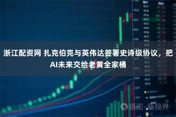 浙江配资网 扎克伯克与英伟达签署史诗级协议，把AI未来交给老黄全家桶