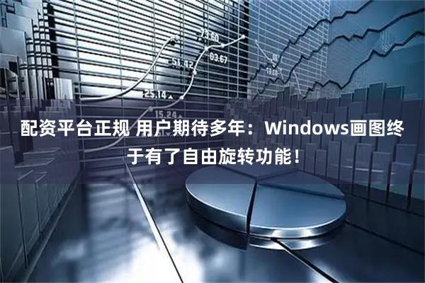 配资平台正规 用户期待多年：Windows画图终于有了自由旋转功能！