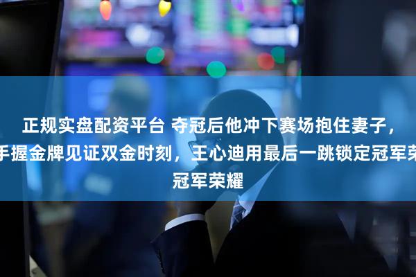 正规实盘配资平台 夺冠后他冲下赛场抱住妻子，她手握金牌见证双金时刻，王心迪用最后一跳锁定冠军荣耀