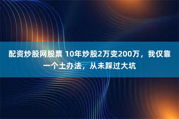 配资炒股网股票 10年炒股2万变200万，我仅靠一个土办法，从未踩过大坑