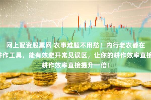 网上配资股票网 农事难题不用愁！内行老农都在用的这些耕作工具，能有效避开常见误区，让你的耕作效率直接提升一倍！