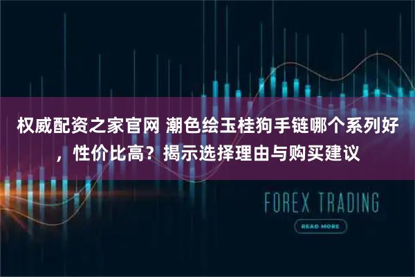 权威配资之家官网 潮色绘玉桂狗手链哪个系列好，性价比高？揭示选择理由与购买建议