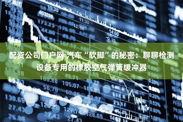 配资公司门户网 汽车“软脚”的秘密：聊聊检测设备专用的橡胶空气弹簧缓冲器