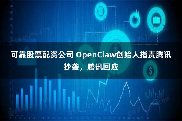 可靠股票配资公司 OpenClaw创始人指责腾讯抄袭，腾讯回应