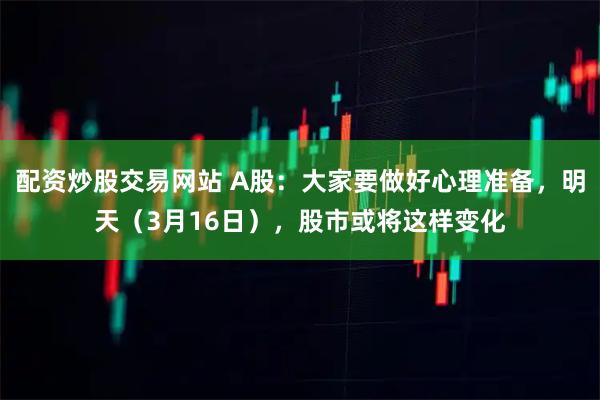 配资炒股交易网站 A股：大家要做好心理准备，明天（3月16日），股市或将这样变化