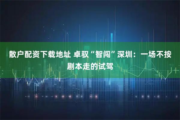 散户配资下载地址 卓驭“智闯”深圳：一场不按剧本走的试驾