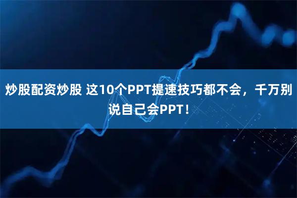 炒股配资炒股 这10个PPT提速技巧都不会，千万别说自己会PPT！