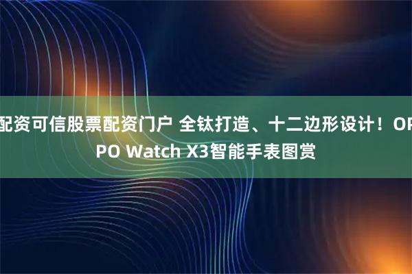 配资可信股票配资门户 全钛打造、十二边形设计！OPPO Watch X3智能手表图赏