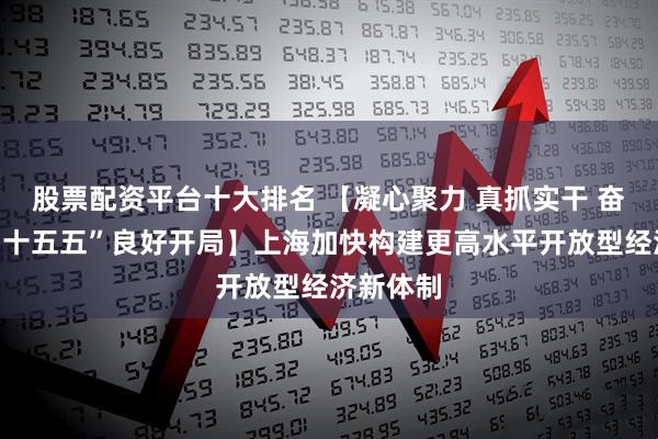股票配资平台十大排名 【凝心聚力 真抓实干 奋力实现“十五五”良好开局】上海加快构建更高水平开放型经济新体制