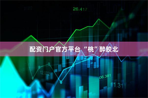 配资门户官方平台 “桃”醉胶北